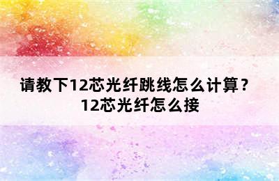 请教下12芯光纤跳线怎么计算？ 12芯光纤怎么接